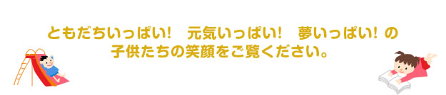ともだちいっぱい! 元気いっぱい! 夢いっぱい! の子供たちの笑顔をご覧ください。